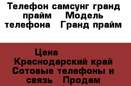 Телефон самсунг гранд прайм  › Модель телефона ­ Гранд прайм › Цена ­ 4 000 - Краснодарский край Сотовые телефоны и связь » Продам телефон   
